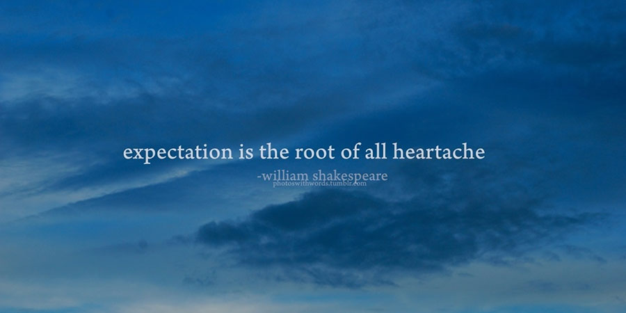 Expectation is at the root of all heartache.