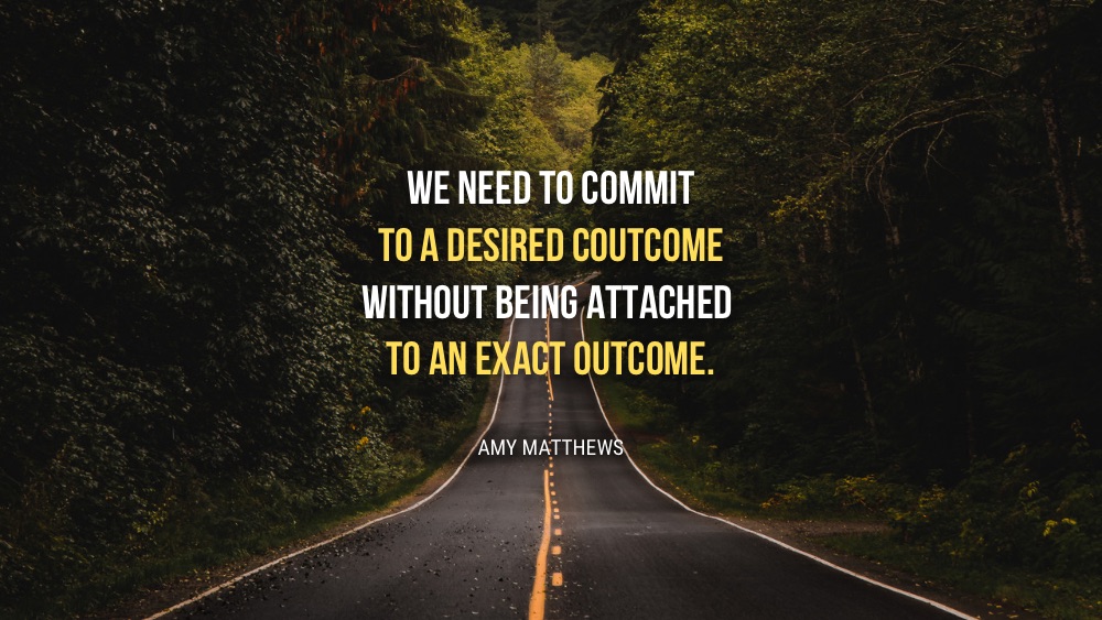 We need to commit to a desired outcome without becoming attached to an exact outcome.